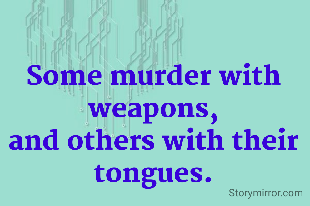 Some murder with weapons,
and others with their tongues.