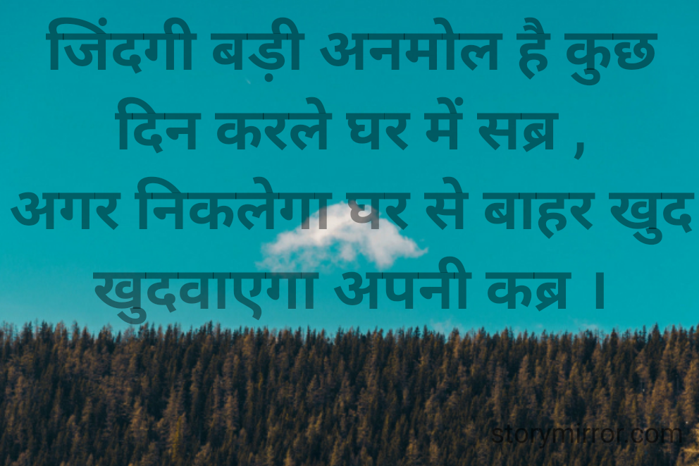 जिंदगी बड़ी अनमोल है कुछ दिन करले घर में सब्र ,
अगर निकलेगा घर से बाहर खुद खुदवाएगा अपनी कब्र ।


