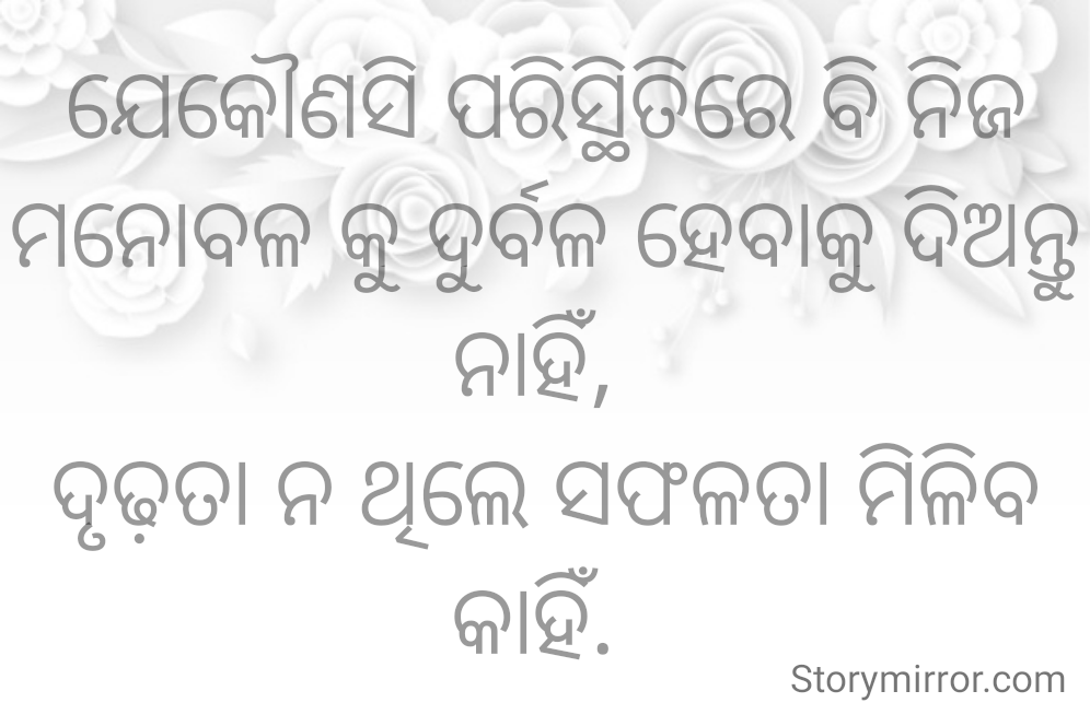 ଯେକୌଣସି ପରିସ୍ଥିତିରେ ବି ନିଜ ମନୋବଳ କୁ ଦୁର୍ବଳ ହେବାକୁ ଦିଅନ୍ତୁ ନାହିଁ, 
ଦୃଢ଼ତା ନ ଥିଲେ ସଫଳତା ମିଳିବ କାହିଁ. 