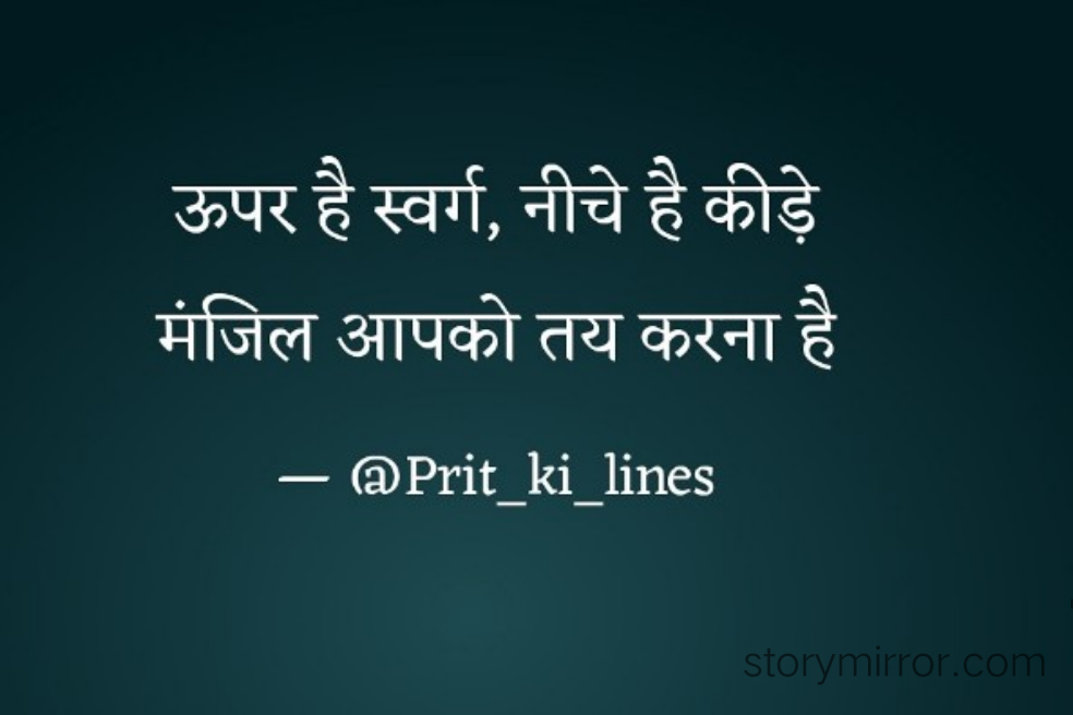 ऊपर है स्वर्ग,नीचे है कीड़े
मंजिल आपको तय करना है