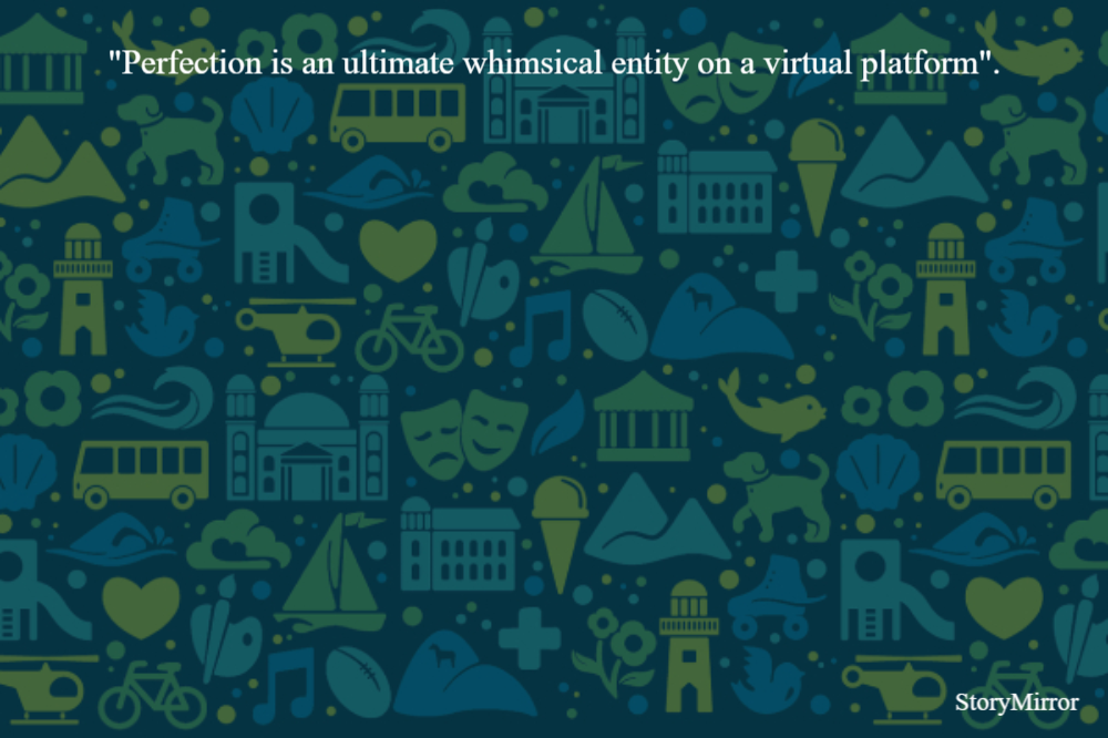"Perfection is an ultimate whimsical entity on a virtual platform".