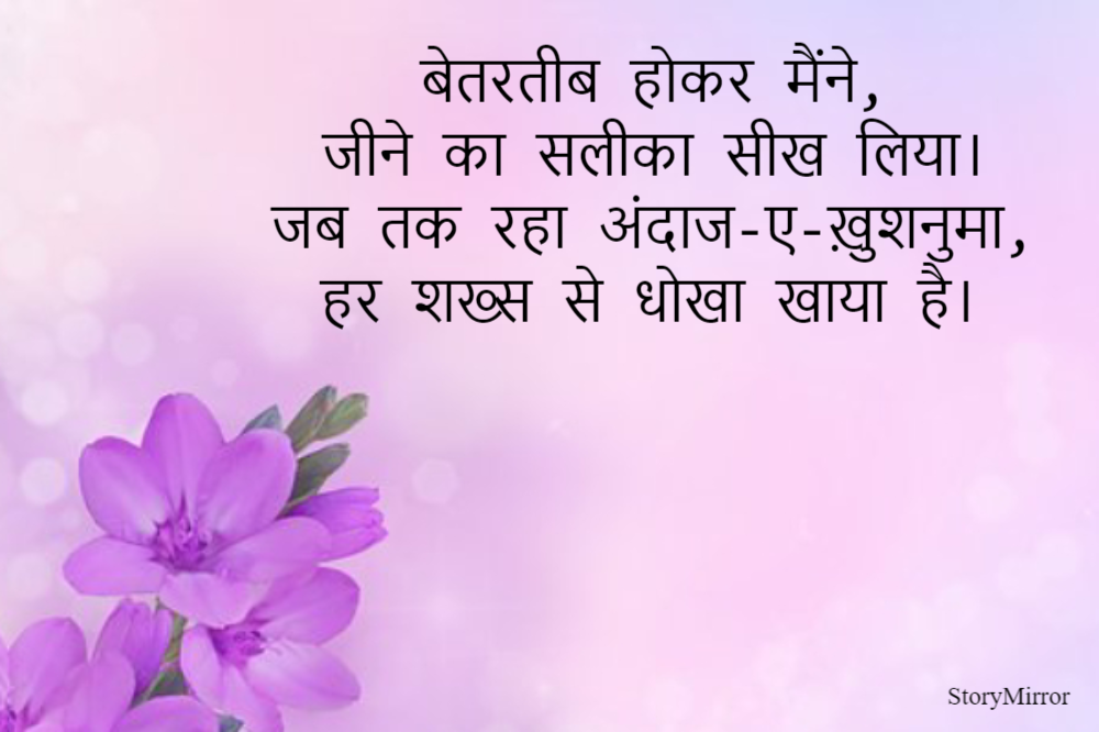 बेतरतीब होकर मैंने,
जीने का सलीका सीख लिया।
जब तक रहा अंदाज-ए-ख़ुशनुमा,
हर शख्स से धोखा खाया है।