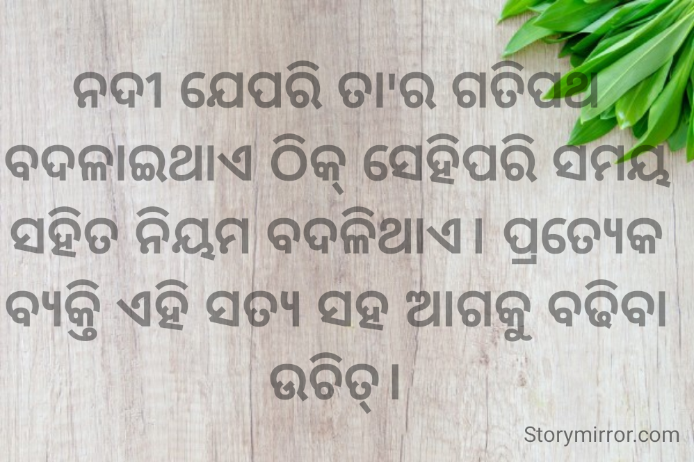 ନଦୀ ଯେପରି ତା'ର ଗତିପଥ ବଦଳାଇଥାଏ ଠିକ୍ ସେହିପରି ସମୟ ସହିତ ନିୟମ ବଦଳିଥାଏ। ପ୍ରତ୍ୟେକ ବ୍ୟକ୍ତି ଏହି ସତ୍ୟ ସହ ଆଗକୁ ବଢିବା ଉଚିତ୍।