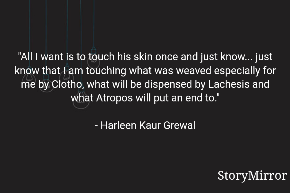 "All I want is to touch his skin once and just know... just know that I am touching what was weaved especially for me by Clotho, what will be dispensed by Lachesis and what Atropos will put an end to."

- Harleen Kaur Grewal
