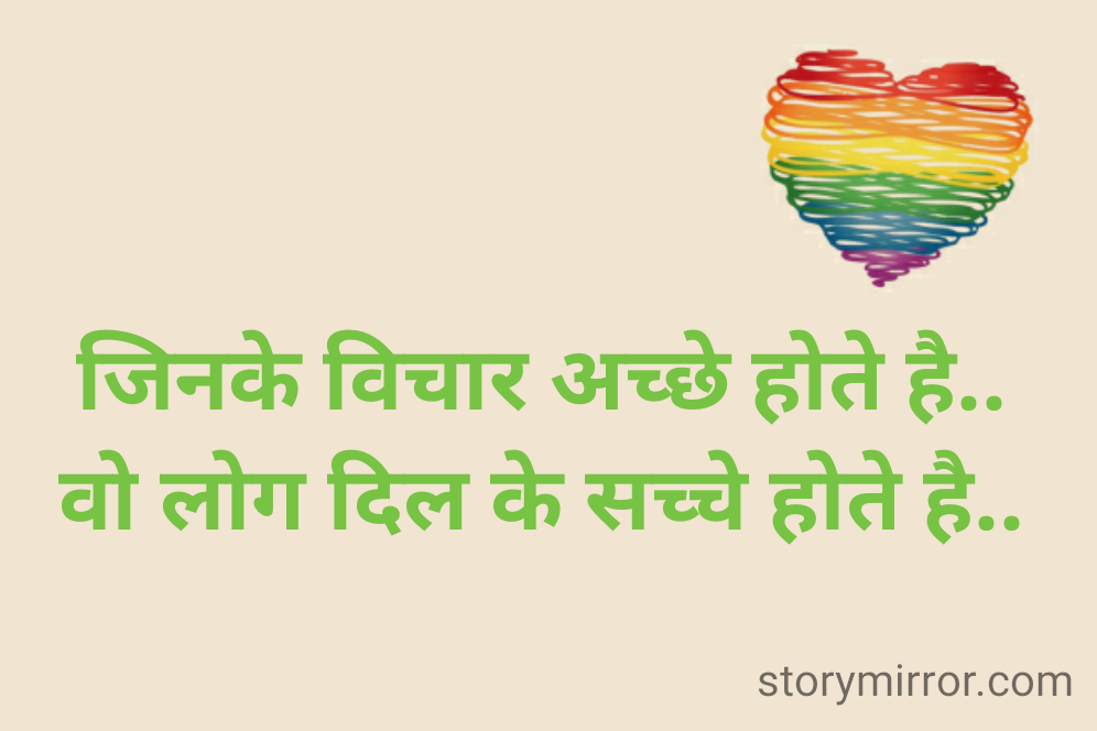 जिनके विचार अच्छे होते है.. 
वो लोग दिल के सच्चे होते है.. 