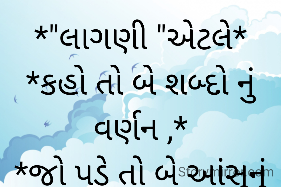 *"લાગણી "એટલે*
*કહો તો બે શબ્દો નું વર્ણન ,*
*જો પડે તો બે આંસુનું તોરણ,*
*દર્શાવો તો સુંદર નાનું સ્મિત*
*અને જો ના કહો તો ...*
*"હદયમાં ઘુઘવાતો સમુદ્ર"*
         
      