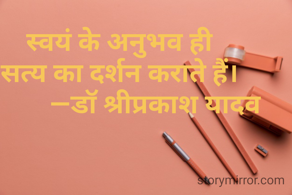  स्वयं के अनुभव ही
 सत्य का दर्शन कराते हैं।
            ―डॉ श्रीप्रकाश यादव
