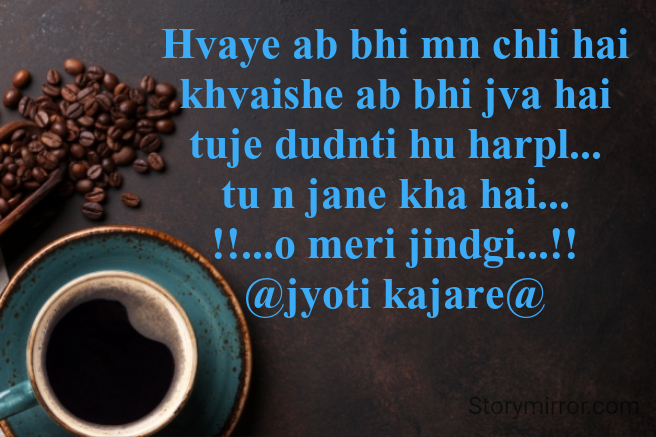 Hvaye ab bhi mn chli hai
khvaishe ab bhi jva hai
tuje dudnti hu harpl...
tu n jane kha hai...
!!...o meri jindgi...!!
@jyoti kajare@