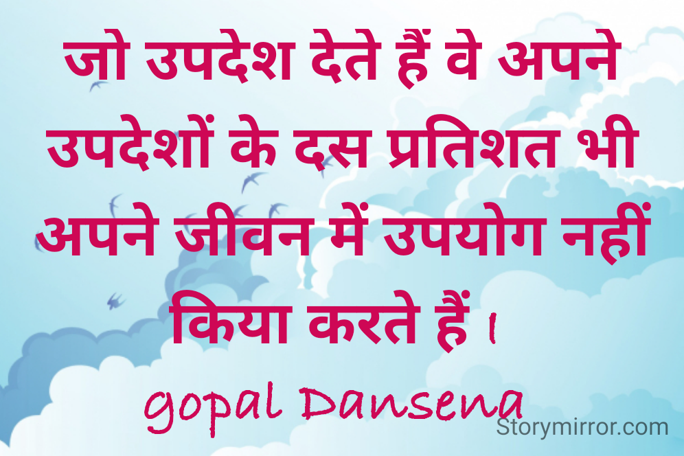 जो उपदेश देते हैं वे अपने उपदेशों के दस प्रतिशत भी अपने जीवन में उपयोग नहीं किया करते हैं I 
gopal Dansena 