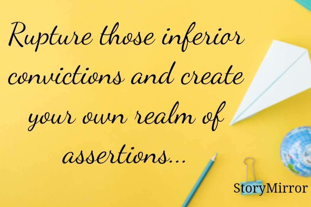 Rupture those inferior convictions and create your own realm of assertions...