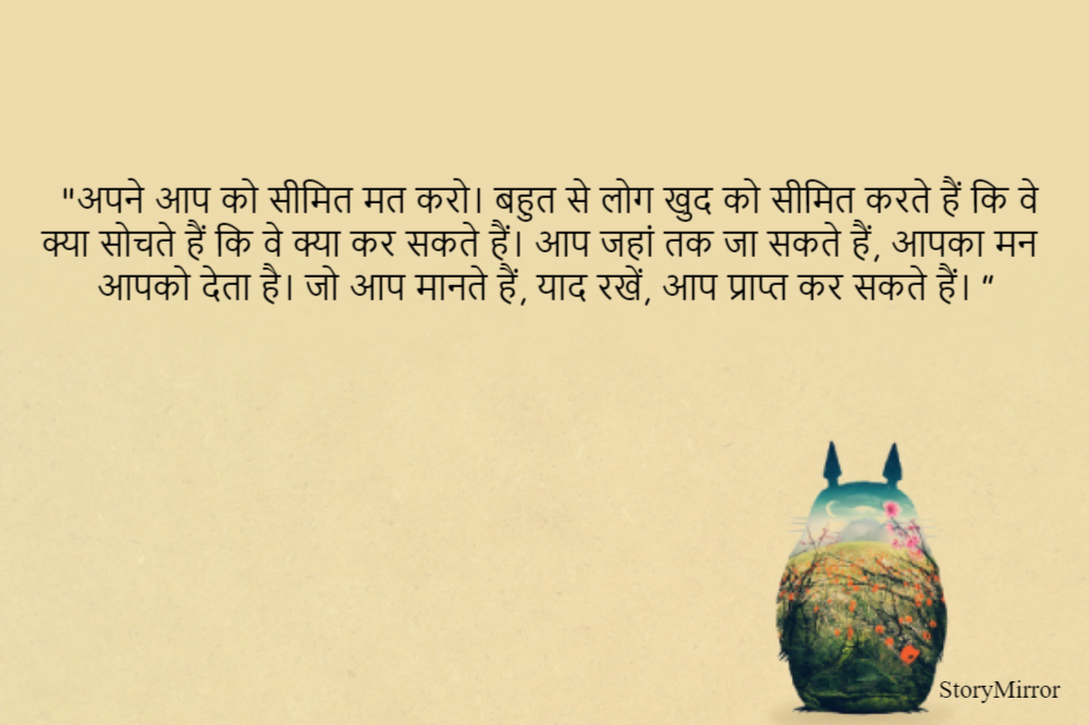 "अपने आप को सीमित मत करो। बहुत से लोग खुद को सीमित करते हैं कि वे क्या सोचते हैं कि वे क्या कर सकते हैं। आप जहां तक जा सकते हैं, आपका मन आपको देता है। जो आप मानते हैं, याद रखें, आप प्राप्त कर सकते हैं। ”