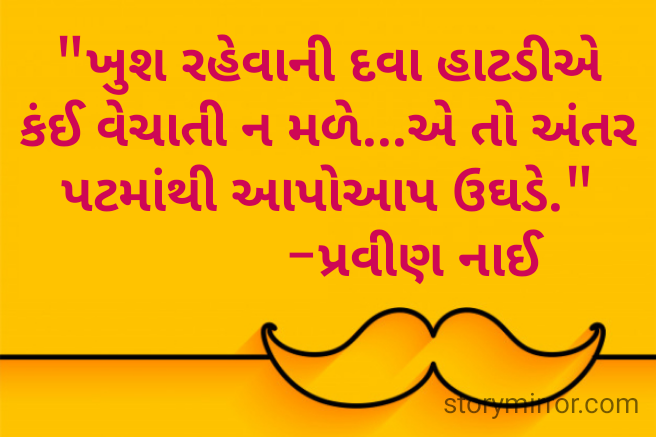"ખુશ રહેવાની દવા હાટડીએ કંઈ વેચાતી ન મળે...એ તો અંતર પટમાંથી આપોઆપ ઉઘડે."
             -પ્રવીણ નાઈ 