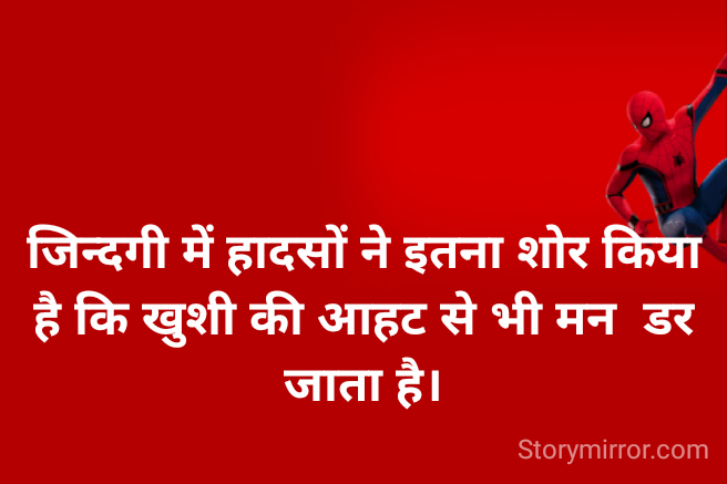जिन्दगी में हादसों ने इतना शोर किया है कि खुशी की आहट से भी मन  डर जाता है।