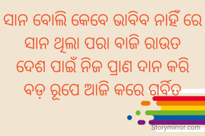 ସାନ ବୋଲି କେବେ ଭାବିବ ନାହିଁ ରେ
ସାନ ଥିଲା ପରା ବାଜି ରାଉତ
ଦେଶ ପାଇଁ ନିଜ ପ୍ରାଣ ଦାନ କରି
ବଡ଼ ରୂପେ ଆଜି କରେ ଗର୍ବିତ