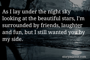 As I lay under the night sky looking at the beautiful stars, I'm surrounded by friends, laughter and fun, but I still wanted you by my side.