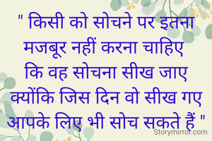 " किसी को सोचने पर इतना
मजबूर नहीं करना चाहिए 
कि वह सोचना सीख जाए
क्योंकि जिस दिन वो सीख गए
आपके लिए भी सोच सकते हैं "

