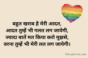 बहुत खराब है मेरी आदत,
आदत तुम्हें भी गलत लग जायेगी,
ज्यादा बातें मत किया करो मुझसे,
वरना तुम्हें भी मेरी लत लग जायेगी।
