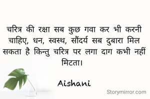 चरित्र की रक्षा सब कुछ गवा कर भी करनी चाहिए, धन, स्वास्थ, सौंदर्य सब दुबारा मिल सकता है किन्तु चरित्र पर लगा दाग कभी नहीं मिटता। 

Aishani