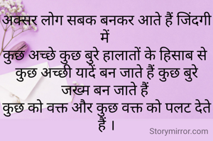 अक्सर लोग सबक बनकर आते हैं जिंदगी में 
कुछ अच्छे कुछ बुरे हालातों के हिसाब से 
कुछ अच्छी यादें बन जाते हैं कुछ बुरे जख्म बन जाते हैं 
कुछ को वक्त और कुछ वक्त को पलट देते हैं ।