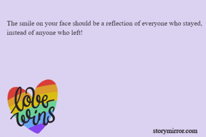 The smile on your face should be a reflection of everyone who stayed, instead of anyone who left!