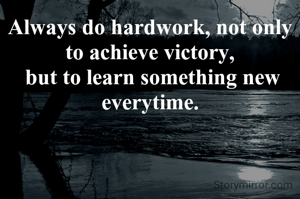 Always do hardwork, not only to achieve victory,
 but to learn something new everytime.