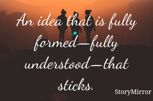 An idea that is fully formed—fully understood—that sticks.