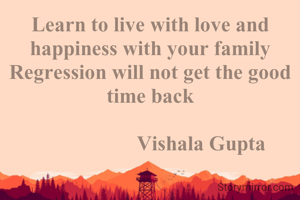 Learn to live with love and happiness with your family
Regression will not get the good time back

                    Vishala Gupta