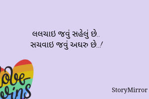 લલચાઇ જવું સહેલું છે..
સચવાઇ જવું અઘરુ છે..!