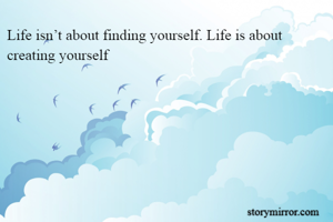 Life isn’t about finding yourself. Life is about creating yourself