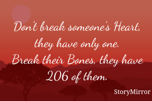 Don't break someone's Heart, they have only one.
Break their Bones, they have 206 of them.