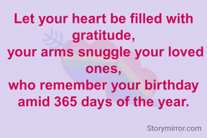 Let your heart be filled with gratitude,
 your arms snuggle your loved ones,
who remember your birthday amid 365 days of the year.