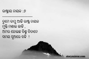ରାଷ୍ଟ୍ରୀୟ ନାୟକ :୬
-----------------------
ତୁମେ ବାପୁ ଆଜି ରାଷ୍ଟ୍ର ନାୟକ
ମୁକ୍ତି ମଶାଲ ଜାଳି ,
ଅମର ହୋଇଛ ବିଶ୍ବ ବିତାନେ
ସମୟ ସୁଅରେ ଝଳି  !