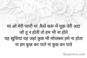 मां ओ मेरी प्यारी मां ,कैसे करूं में शुक्र तेरी अदा
जो तू न होती तो हम भी ना होते
यह खुशियां यह जहां कुछ भी मोयस्सर हमे ना होता
ना हम कुछ कर पाते ना कुछ बन पाते