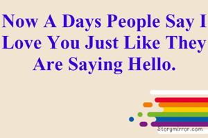 Now A Days People Say I Love You Just Like They Are Saying Hello.