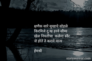 क्षणैक सारे सुखाचे सोहळे
किरमिजे दु:ख हरवे सौम्य
खेळ नियतीचा  कळेना स्वैर
जे होते ते करावे मान्य

हेमश्री
