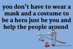 you don't have to wear a mask and a costume to be a hero just be you and help the people around 