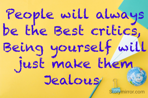 People will always be the Best critics, 
Being yourself will just make them Jealous 