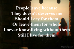 People leave because
They doesn't deserves me
Should I cry for them
Or leave them for whole
I never know living without them
Still I live for them