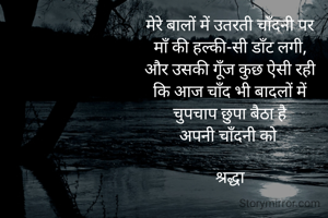 

मेरे बालों में उतरती चाँदनी पर
माँ की हल्की-सी डाँट लगी,
और उसकी गूँज कुछ ऐसी रही
कि आज चाँद भी बादलों में
चुपचाप छुपा बैठा है
अपनी चाँदनी को 

श्रद्धा
