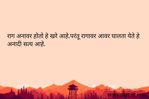 राग अनावर होतो हे खरे आहे.परंतू रागावर आवर घालता येते हे अनादी सत्य आहे.