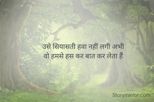 उसे सियासती हवा नहीं लगी अभी 
वो हमसे हस कर बात कर लेता हैं 