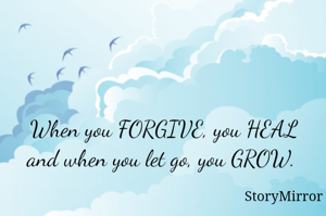 When you FORGIVE, you HEAL and when you let go, you GROW. 