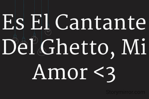 Es El Cantante Del Ghetto, Mi Amor <3