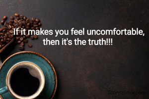 If it makes you feel uncomfortable, then it's the truth!!! 