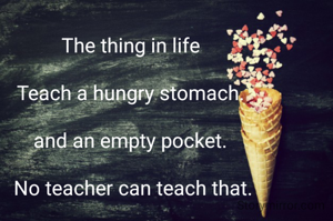 The thing in life

Teach a hungry stomach.

and an empty pocket.

No teacher can teach that.