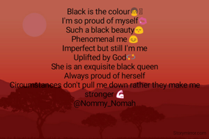 Black is the colour👩🏽
I'm so proud of myself💋
Such a black beauty😌
Phenomenal me 😊
Imperfect but still I'm me
Uplifted by God💫
She is an exquisite black queen
Always proud of herself
Circumstances don't pull me down rather they make me stronger 💪
@Nommy_Nomah