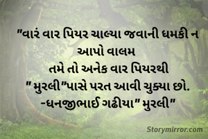 "વારં વાર પિયર ચાલ્યા જવાની ધમકી ન આપો વાલમ 
 તમે તો અનેક વાર પિયરથી
" મુરલી"પાસે પરત આવી ચુક્યા છો.
-ધનજીભાઈ ગઢીયા" મુરલી"