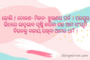 ହୋଲି ! ମିଳନର ପର୍ବ । ପରସ୍ପର ଭିତରେ ଭାତୃଭାବ ସୃଷ୍ଟି କରିବା ସହ ଆମର ମହାନ ପରମ୍ପରା ସଂସ୍କୃତି ବିଭବକୁ ବଜାୟ ରଖିବା ଆମର ଧର୍ମ ହେଉ।