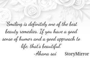 “Smiling is definitely one of the best beauty remedies. If you have a good sense of humor and a good approach to life, that’s beautiful.”
     ~Ahana sai