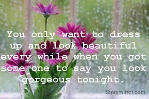 You only want to dress up and look beautiful every while when you got some one to say you look gorgeous tonight.